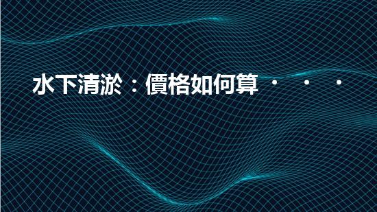 水下清淤：價格如何算？